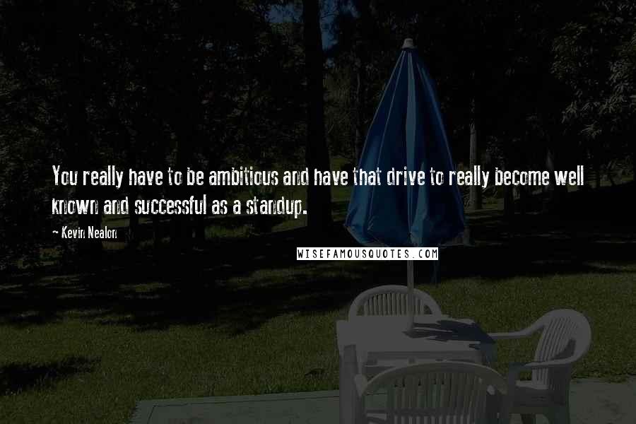 Kevin Nealon Quotes: You really have to be ambitious and have that drive to really become well known and successful as a standup.