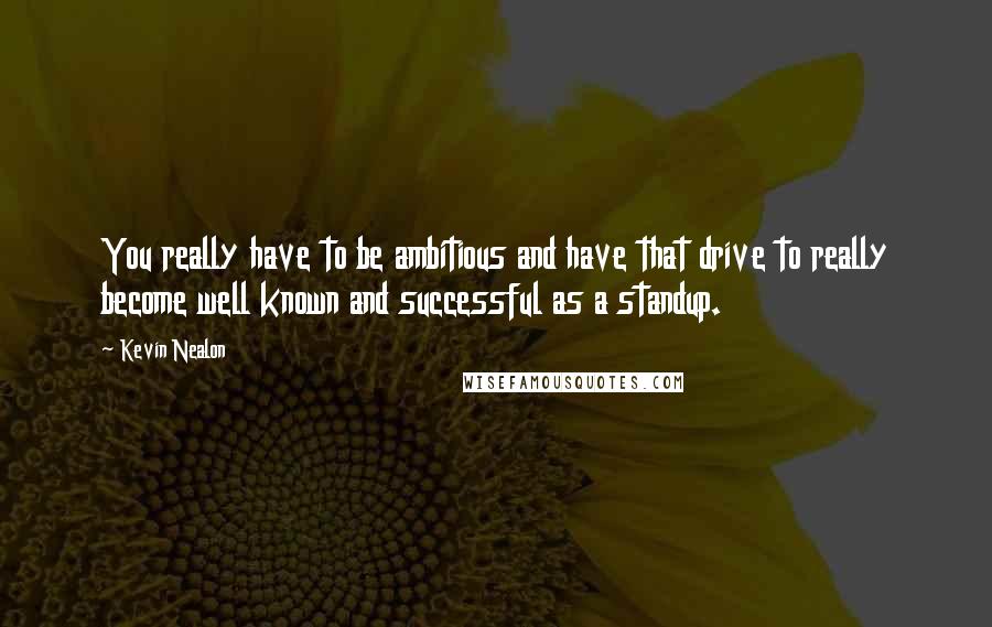 Kevin Nealon Quotes: You really have to be ambitious and have that drive to really become well known and successful as a standup.