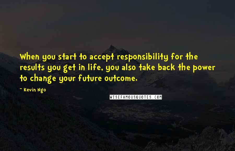 Kevin Ngo Quotes: When you start to accept responsibility for the results you get in life, you also take back the power to change your future outcome.