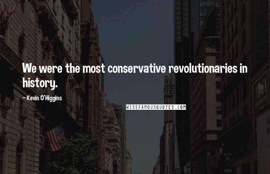 Kevin O'Higgins Quotes: We were the most conservative revolutionaries in history.