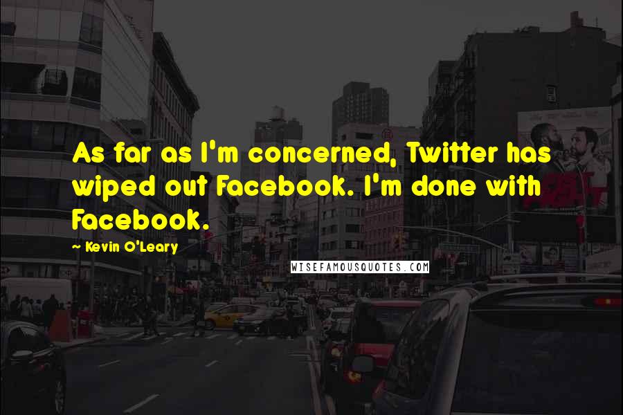 Kevin O'Leary Quotes: As far as I'm concerned, Twitter has wiped out Facebook. I'm done with Facebook.