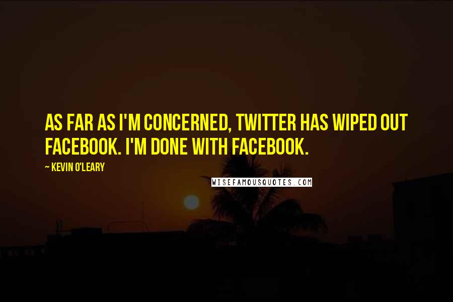 Kevin O'Leary Quotes: As far as I'm concerned, Twitter has wiped out Facebook. I'm done with Facebook.