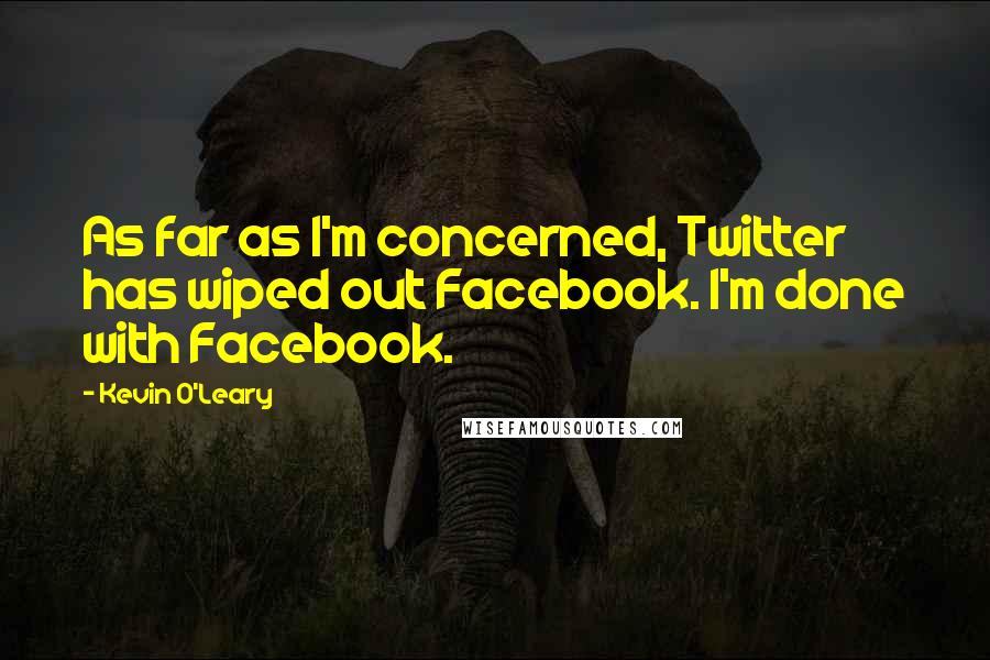 Kevin O'Leary Quotes: As far as I'm concerned, Twitter has wiped out Facebook. I'm done with Facebook.
