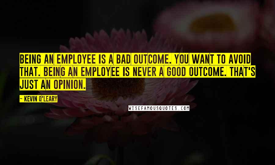 Kevin O'Leary Quotes: Being an employee is a bad outcome. You want to avoid that. Being an employee is never a good outcome. That's just an opinion.
