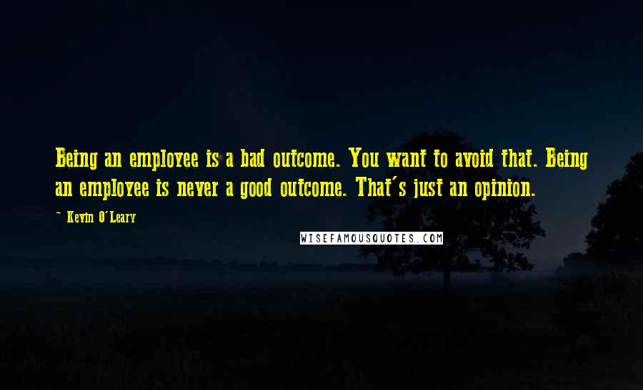 Kevin O'Leary Quotes: Being an employee is a bad outcome. You want to avoid that. Being an employee is never a good outcome. That's just an opinion.