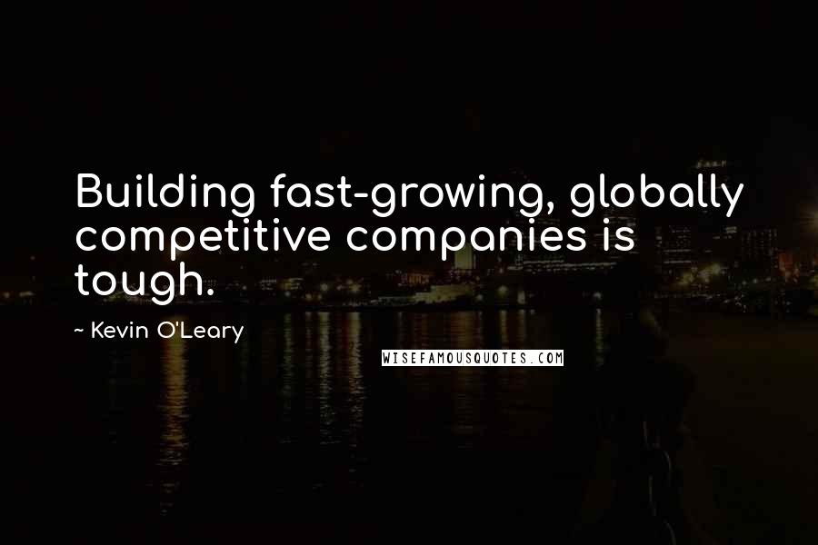 Kevin O'Leary Quotes: Building fast-growing, globally competitive companies is tough.