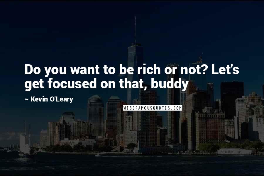 Kevin O'Leary Quotes: Do you want to be rich or not? Let's get focused on that, buddy