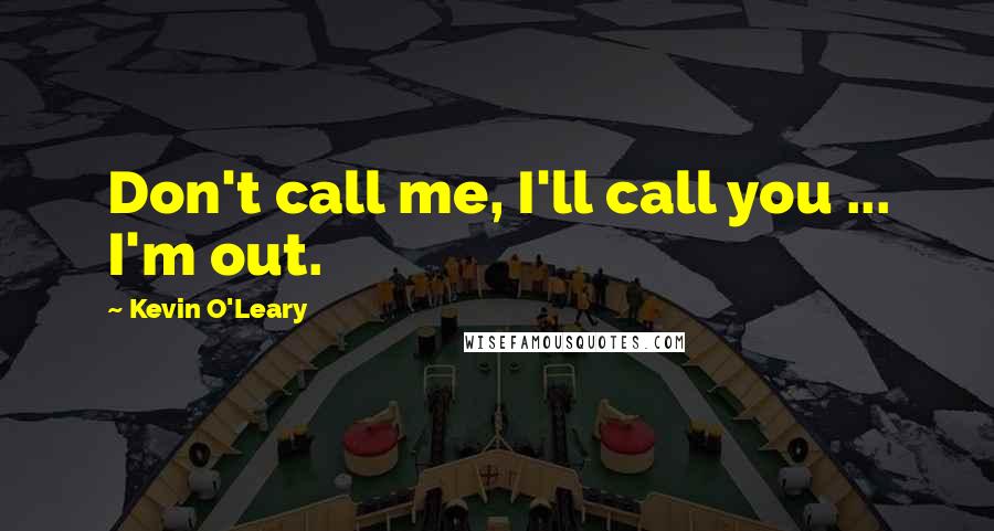 Kevin O'Leary Quotes: Don't call me, I'll call you ... I'm out.