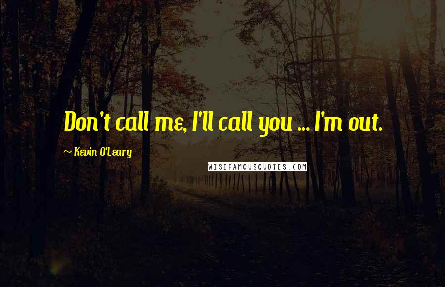 Kevin O'Leary Quotes: Don't call me, I'll call you ... I'm out.
