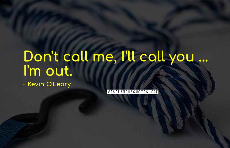 Kevin O'Leary Quotes: Don't call me, I'll call you ... I'm out.