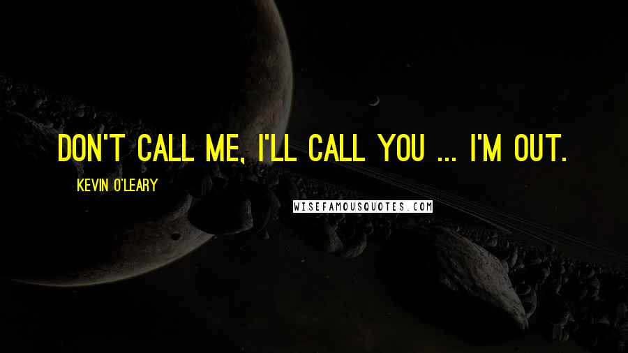 Kevin O'Leary Quotes: Don't call me, I'll call you ... I'm out.