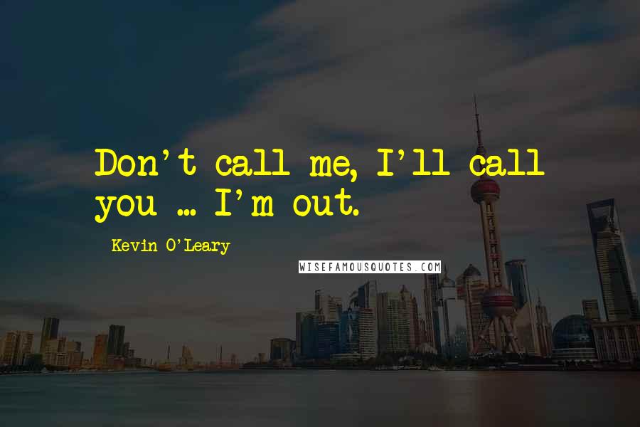 Kevin O'Leary Quotes: Don't call me, I'll call you ... I'm out.