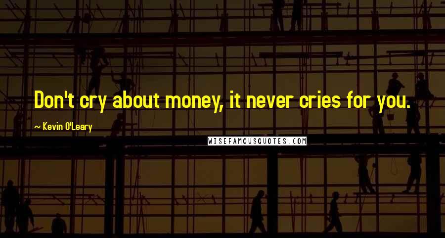 Kevin O'Leary Quotes: Don't cry about money, it never cries for you.