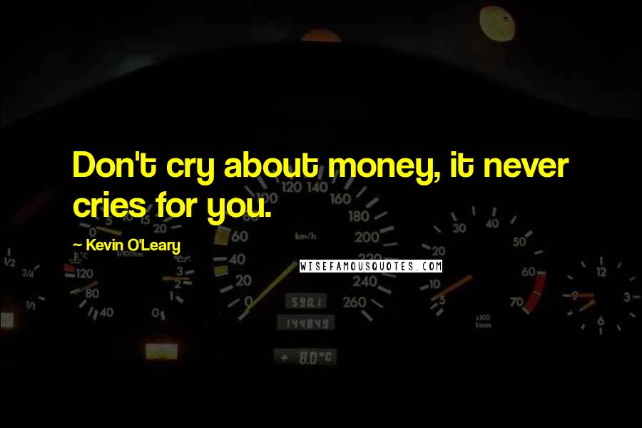 Kevin O'Leary Quotes: Don't cry about money, it never cries for you.