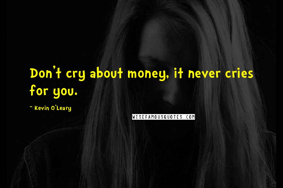 Kevin O'Leary Quotes: Don't cry about money, it never cries for you.