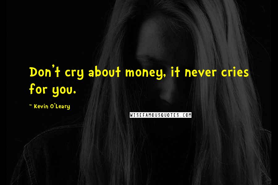 Kevin O'Leary Quotes: Don't cry about money, it never cries for you.