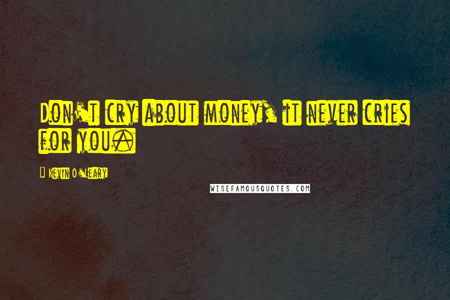 Kevin O'Leary Quotes: Don't cry about money, it never cries for you.