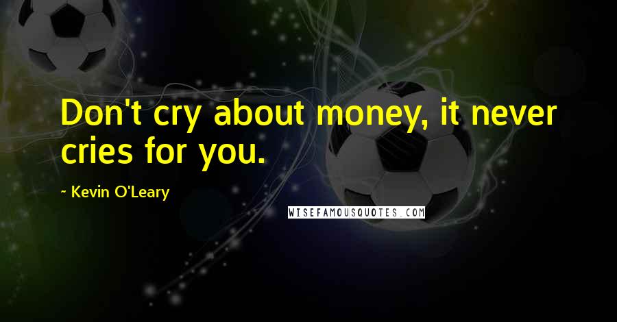 Kevin O'Leary Quotes: Don't cry about money, it never cries for you.