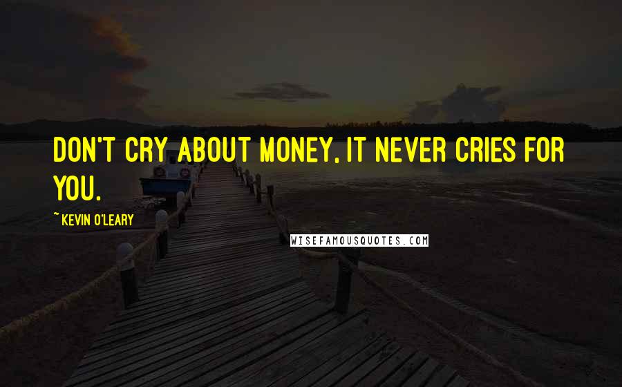 Kevin O'Leary Quotes: Don't cry about money, it never cries for you.