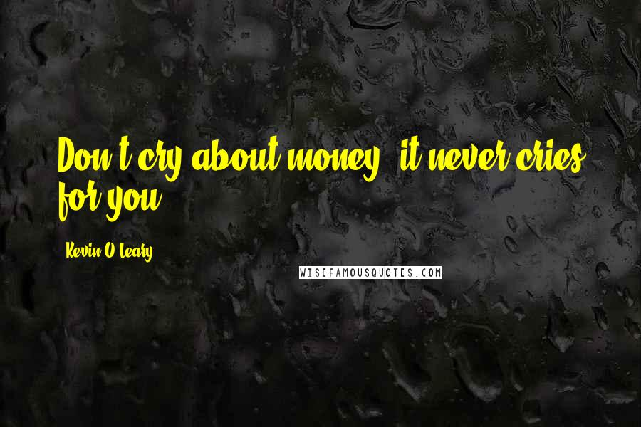 Kevin O'Leary Quotes: Don't cry about money, it never cries for you.