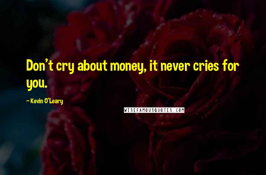 Kevin O'Leary Quotes: Don't cry about money, it never cries for you.