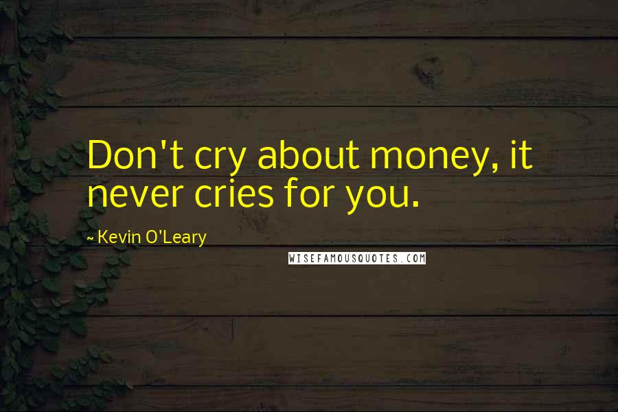 Kevin O'Leary Quotes: Don't cry about money, it never cries for you.