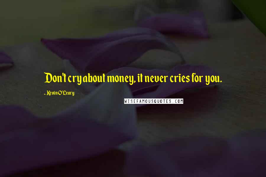 Kevin O'Leary Quotes: Don't cry about money, it never cries for you.