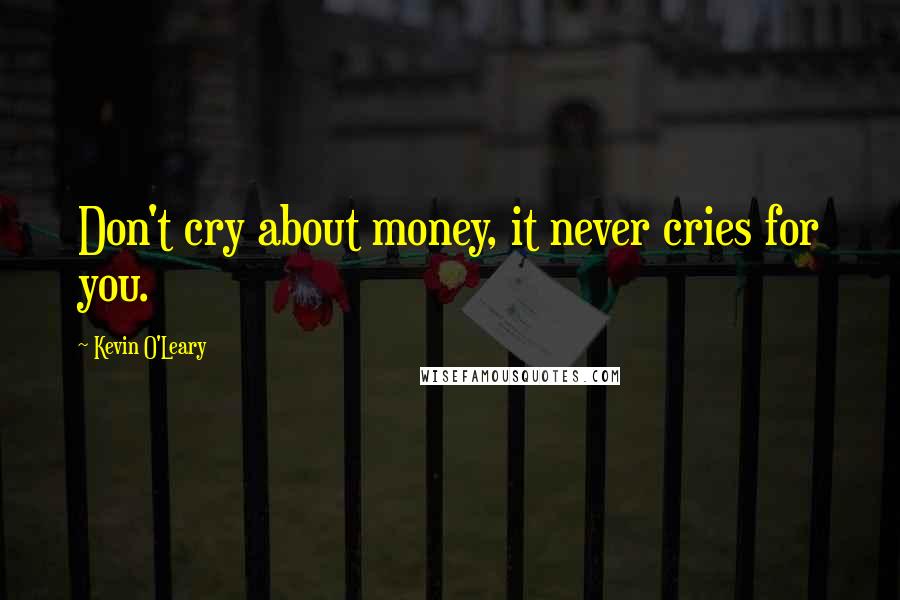 Kevin O'Leary Quotes: Don't cry about money, it never cries for you.