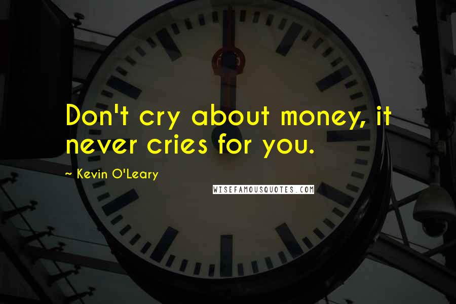 Kevin O'Leary Quotes: Don't cry about money, it never cries for you.