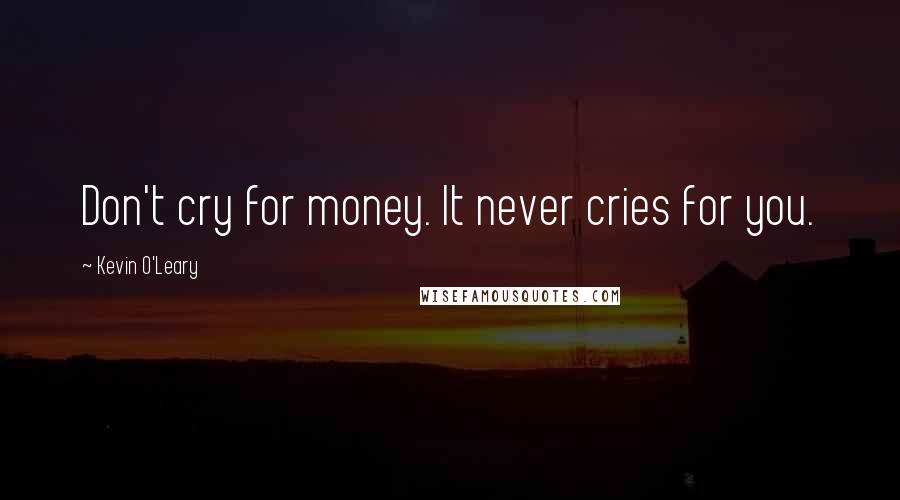 Kevin O'Leary Quotes: Don't cry for money. It never cries for you.