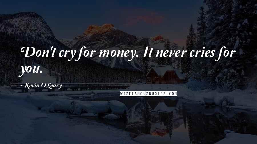 Kevin O'Leary Quotes: Don't cry for money. It never cries for you.