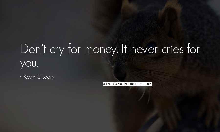 Kevin O'Leary Quotes: Don't cry for money. It never cries for you.