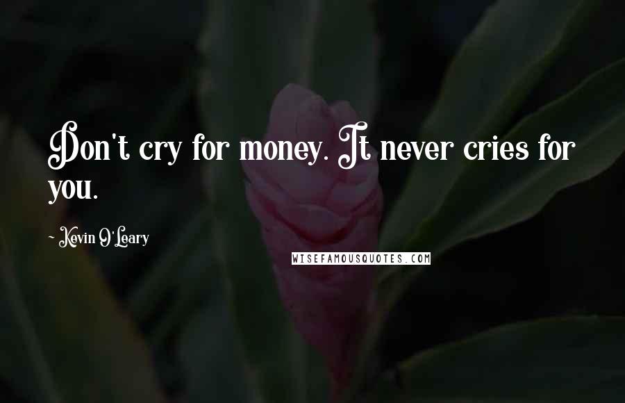 Kevin O'Leary Quotes: Don't cry for money. It never cries for you.