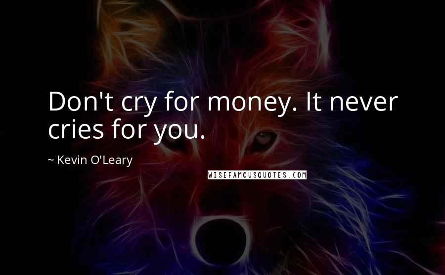 Kevin O'Leary Quotes: Don't cry for money. It never cries for you.