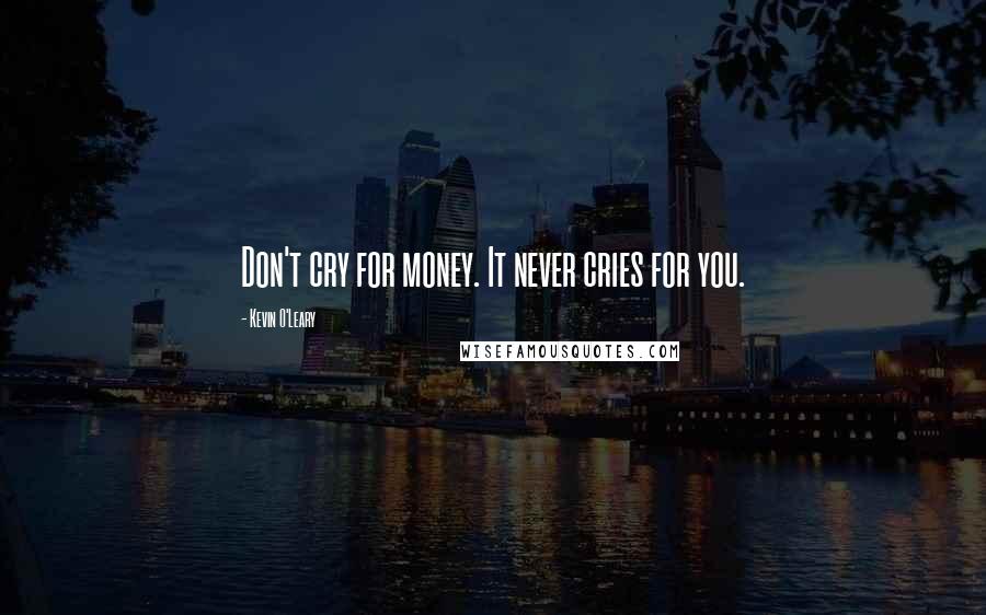 Kevin O'Leary Quotes: Don't cry for money. It never cries for you.