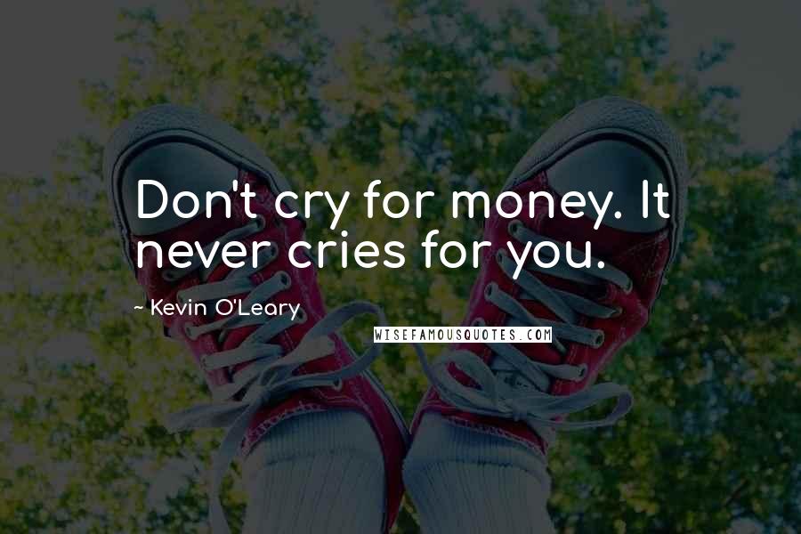 Kevin O'Leary Quotes: Don't cry for money. It never cries for you.