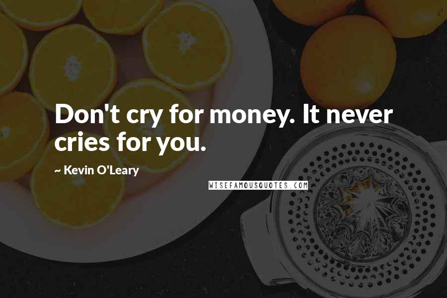 Kevin O'Leary Quotes: Don't cry for money. It never cries for you.