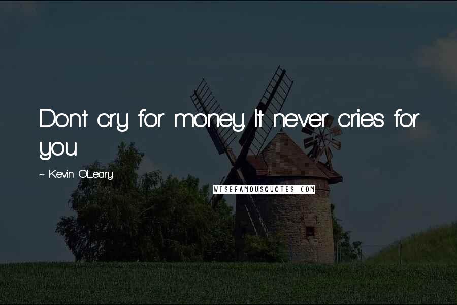 Kevin O'Leary Quotes: Don't cry for money. It never cries for you.