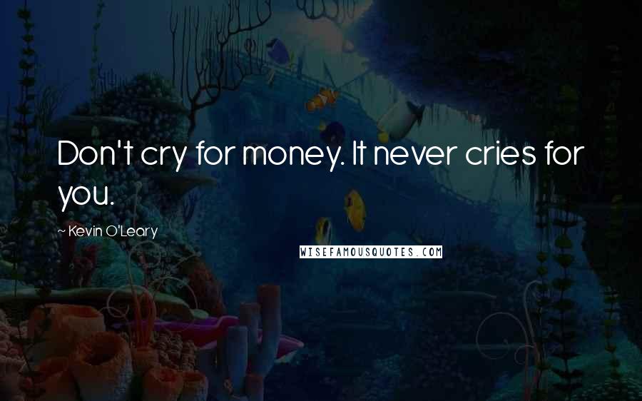 Kevin O'Leary Quotes: Don't cry for money. It never cries for you.