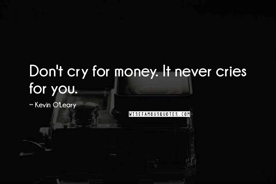 Kevin O'Leary Quotes: Don't cry for money. It never cries for you.