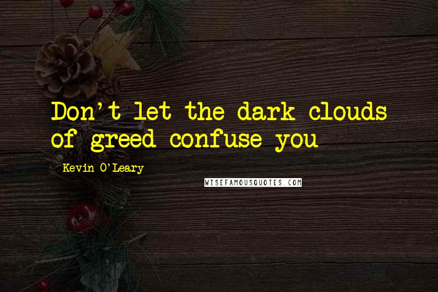 Kevin O'Leary Quotes: Don't let the dark clouds of greed confuse you