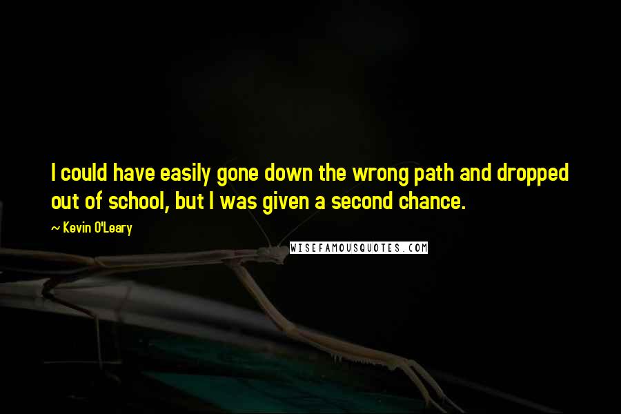 Kevin O'Leary Quotes: I could have easily gone down the wrong path and dropped out of school, but I was given a second chance.