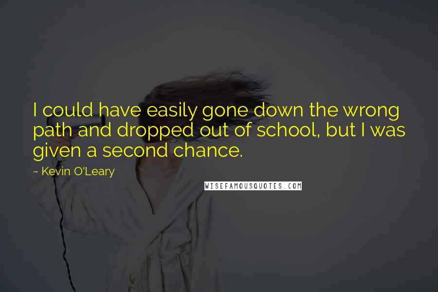 Kevin O'Leary Quotes: I could have easily gone down the wrong path and dropped out of school, but I was given a second chance.