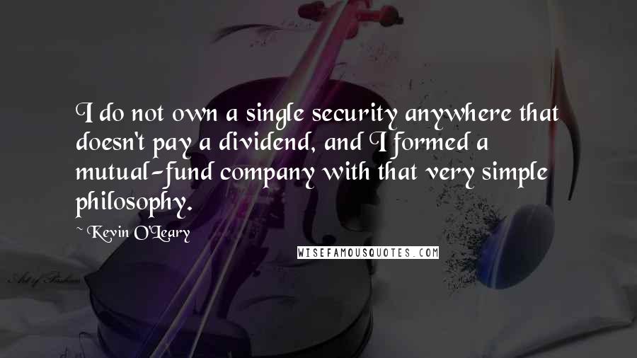 Kevin O'Leary Quotes: I do not own a single security anywhere that doesn't pay a dividend, and I formed a mutual-fund company with that very simple philosophy.