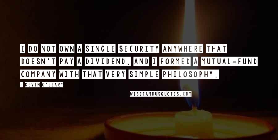 Kevin O'Leary Quotes: I do not own a single security anywhere that doesn't pay a dividend, and I formed a mutual-fund company with that very simple philosophy.