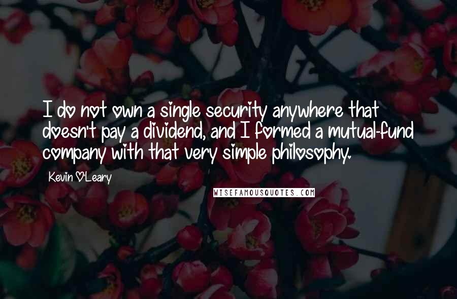 Kevin O'Leary Quotes: I do not own a single security anywhere that doesn't pay a dividend, and I formed a mutual-fund company with that very simple philosophy.