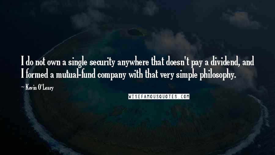 Kevin O'Leary Quotes: I do not own a single security anywhere that doesn't pay a dividend, and I formed a mutual-fund company with that very simple philosophy.