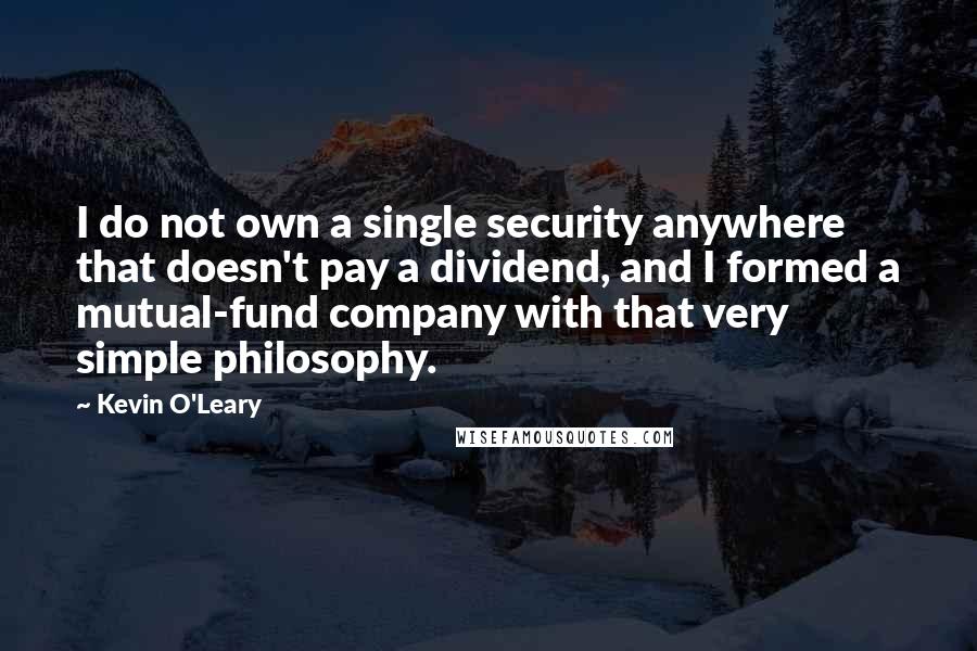 Kevin O'Leary Quotes: I do not own a single security anywhere that doesn't pay a dividend, and I formed a mutual-fund company with that very simple philosophy.