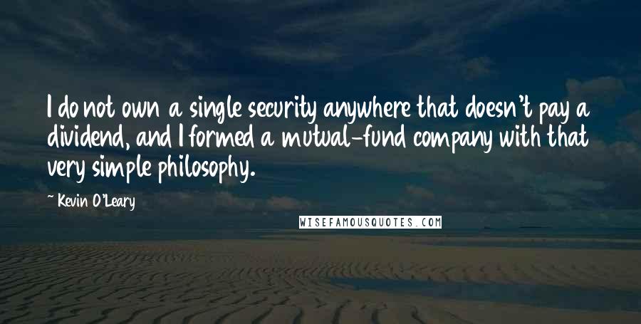 Kevin O'Leary Quotes: I do not own a single security anywhere that doesn't pay a dividend, and I formed a mutual-fund company with that very simple philosophy.