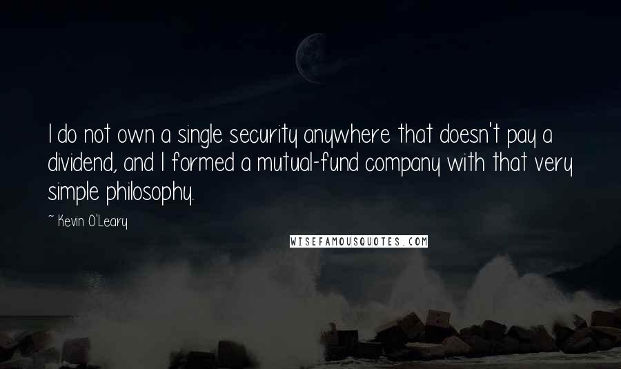 Kevin O'Leary Quotes: I do not own a single security anywhere that doesn't pay a dividend, and I formed a mutual-fund company with that very simple philosophy.